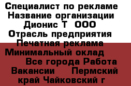 Специалист по рекламе › Название организации ­ Дионис-Т, ООО › Отрасль предприятия ­ Печатная реклама › Минимальный оклад ­ 30 000 - Все города Работа » Вакансии   . Пермский край,Чайковский г.